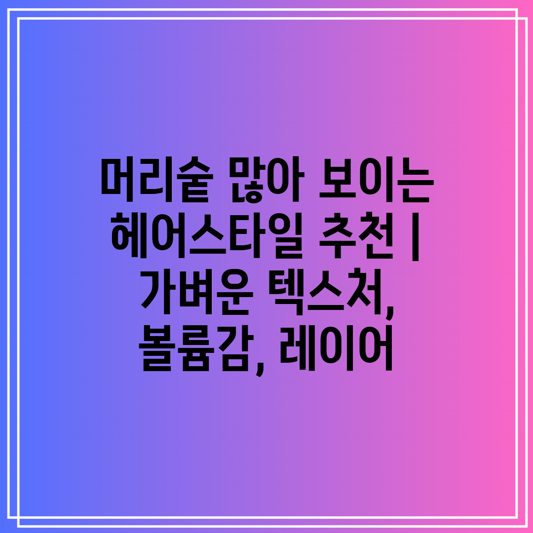 머리숱 많아 보이는 헤어스타일 추천  가벼운 텍스처, 