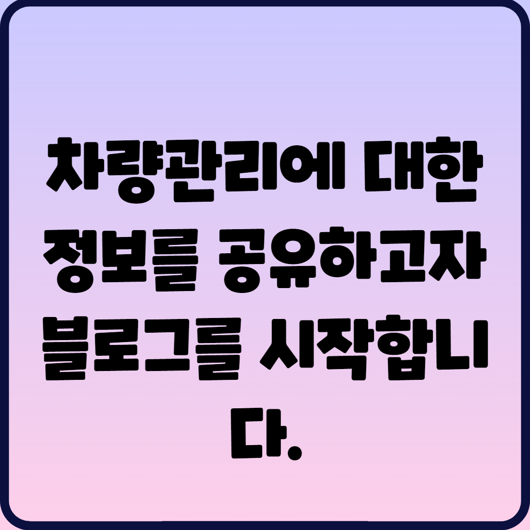  차량관리에 대한 정보를 공유하고자 블로그를 시작합니다.