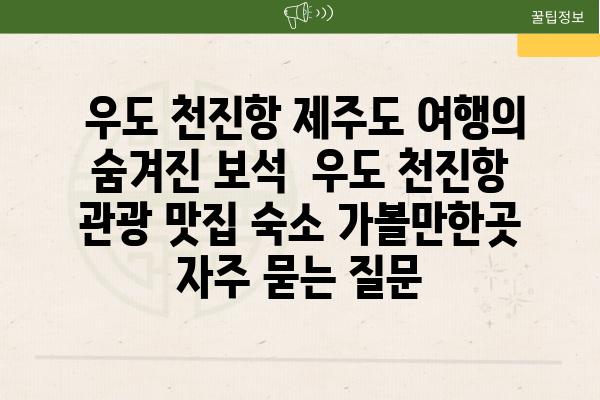  우도 천진항 제주도 여행의 숨겨진 보석  우도 천진항 관광 맛집 숙소 가볼만한곳 자주 묻는 질문