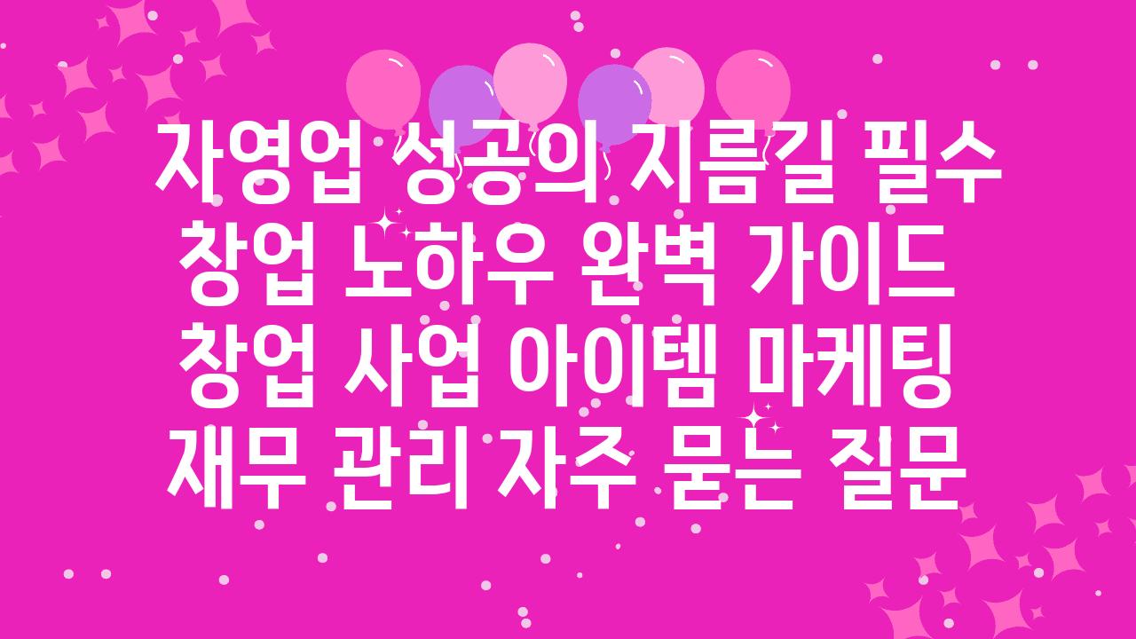  자영업 성공의 지름길 필수 창업 노하우 완벽 설명서  창업 사업 아이템 마케팅 재무 관리 자주 묻는 질문