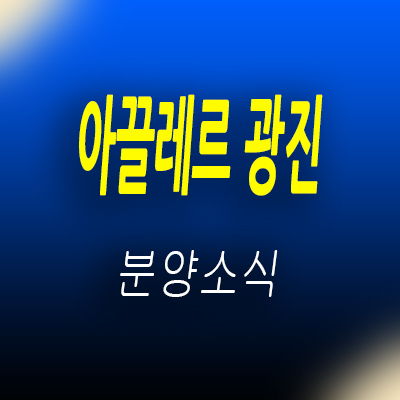  아끌레르 광진 오피스텔 광진구 구의역 역세권 아파텔 입지분석 및 분양가, 모델하우스 위치 안내
