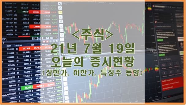  [주식] 21년 7월 19일 오늘의 증시현황 (상한가, 하한가, 특징주)