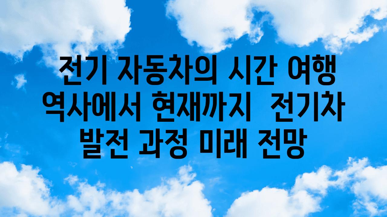  전기 자동차의 시간 여행 역사에서 현재까지  전기차 발전 과정 미래 전망