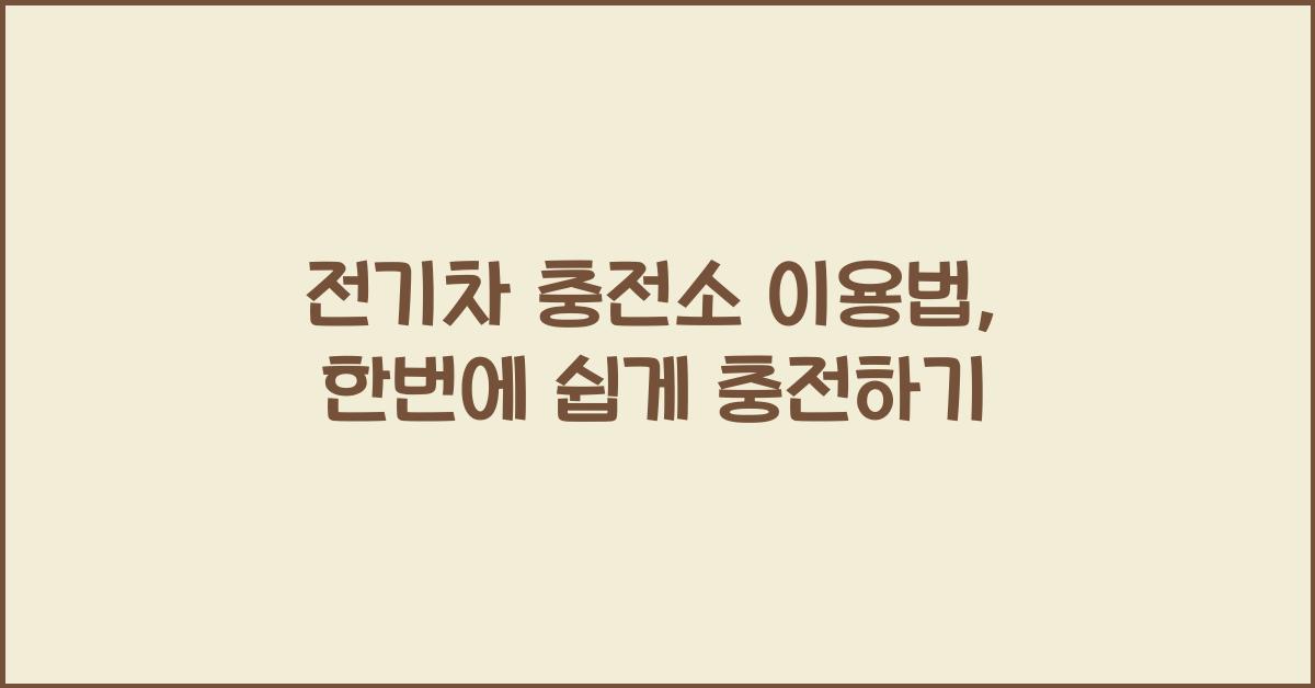전기차 충전소 이용법, 빠르고 쉽게 충전하는 방법
