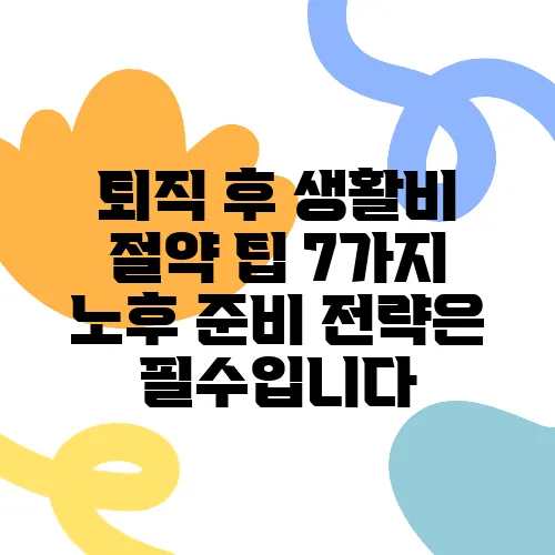 퇴직 후 생활비 절약 팁 7가지 노후 준비 전략은 필수입니다