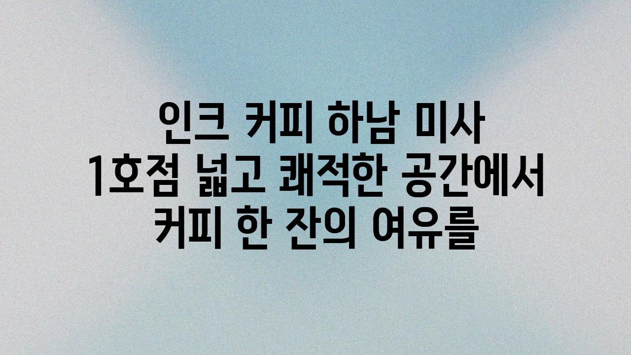  인크 커피 하남 미사 1호점 넓고 쾌적한 공간에서 커피 한 잔의 여유를