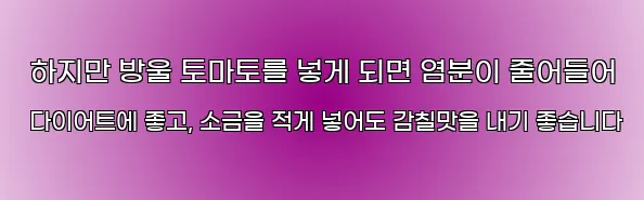  하지만 방울 토마토를 넣게 되면 염분이 줄어들어 다이어트에 좋고, 소금을 적게 넣어도 감칠맛을 내기 좋습니다