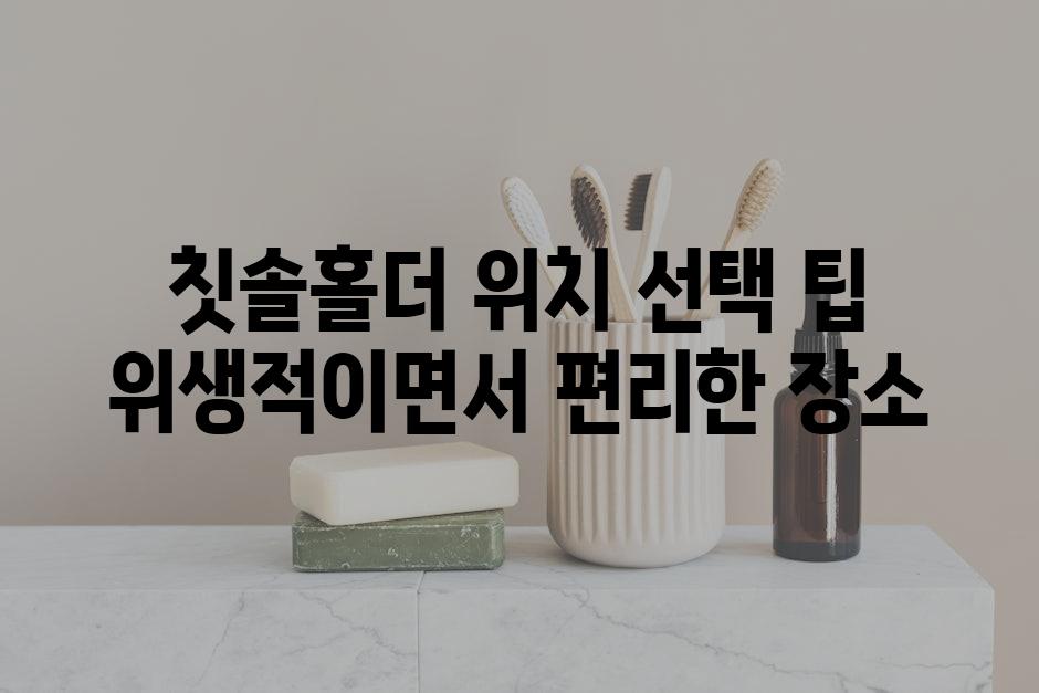칫솔홀더 위치 선택 팁 위생적이면서 편리한 장소