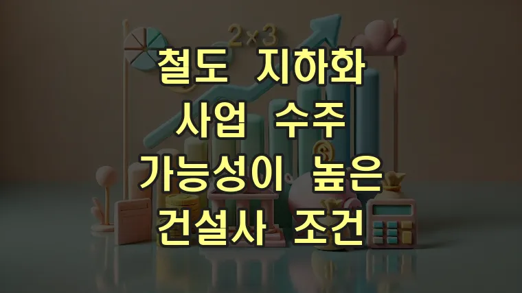 철도 지하화 사업 수주 가능성이 높은 건설사 조건