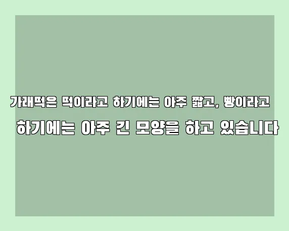 가래떡은 떡이라고 하기에는 아주 짧고, 빵이라고 하기에는 아주 긴 모양을 하고 있습니다