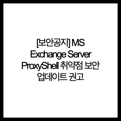  [보안공지] MS Exchange Server ProxyShell 취약점 보안 업데이트 권고