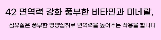  42 면역력 강화 풍부한 비타민과 미네랄, 섬유질은 풍부한 영양섭취로 면역력을 높여주는 작용을 합니다