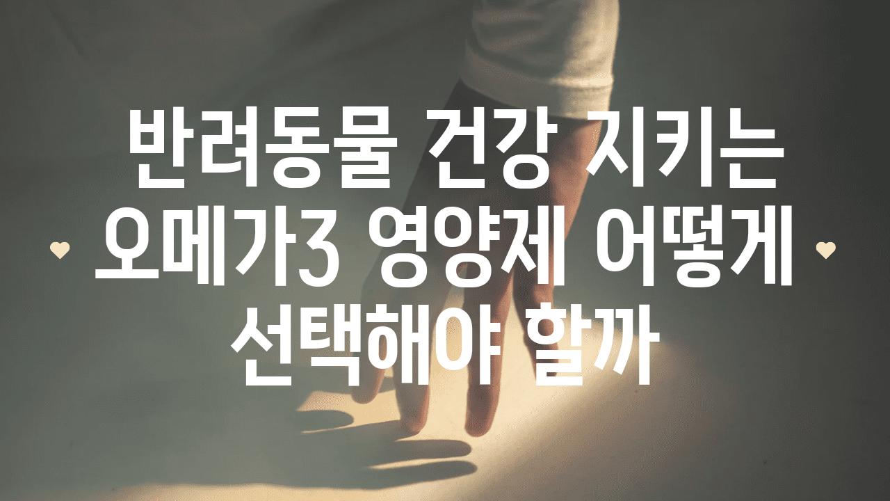  반려동물 건강 지키는 오메가3 영양제 어떻게 선택해야 할까