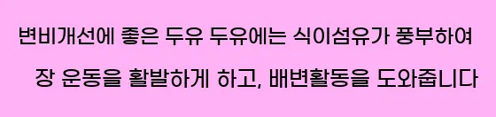  변비개선에 좋은 두유 두유에는 식이섬유가 풍부하여 장 운동을 활발하게 하고, 배변활동을 도와줍니다