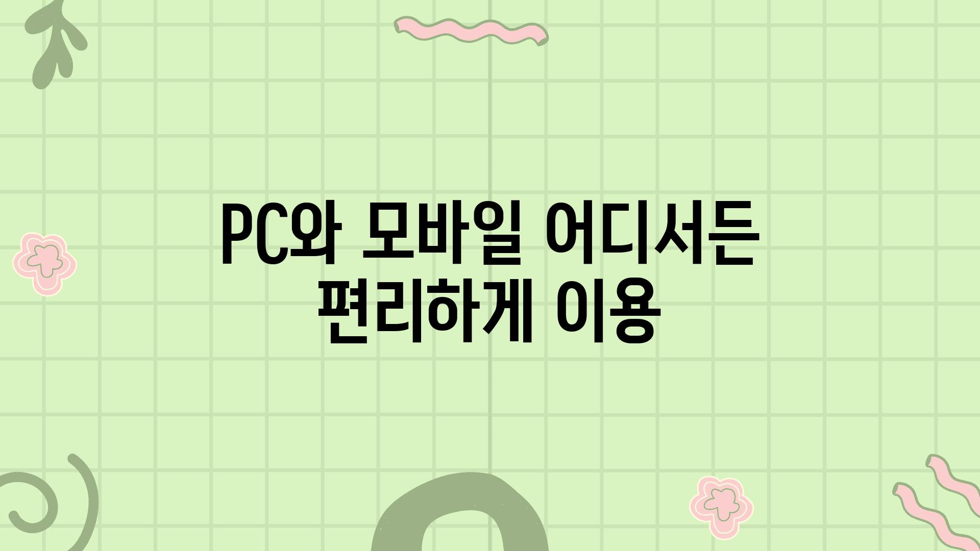 PC와 모바일 어디서든 편리하게 이용