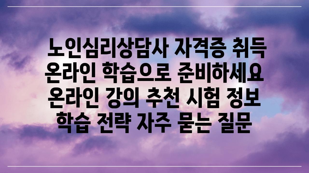  노인심리상담사 자격증 취득 온라인 학습으로 준비하세요  온라인 강의 추천 시험 정보 학습 전략 자주 묻는 질문