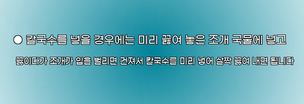  ● 칼국수를 넣을 경우에는 미리 끓여 놓은 조개 국물에 넣고 끓이다가 조개가 입을 벌리면 건져서 칼국수를 미리 넣어 살짝 끓여 내면 됩니다