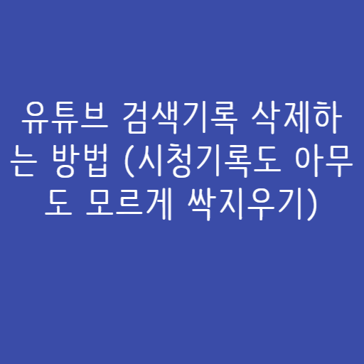 유튜브 검색기록 삭제하는 방법 (시청기록도 아무도 모르게 싹지우기)