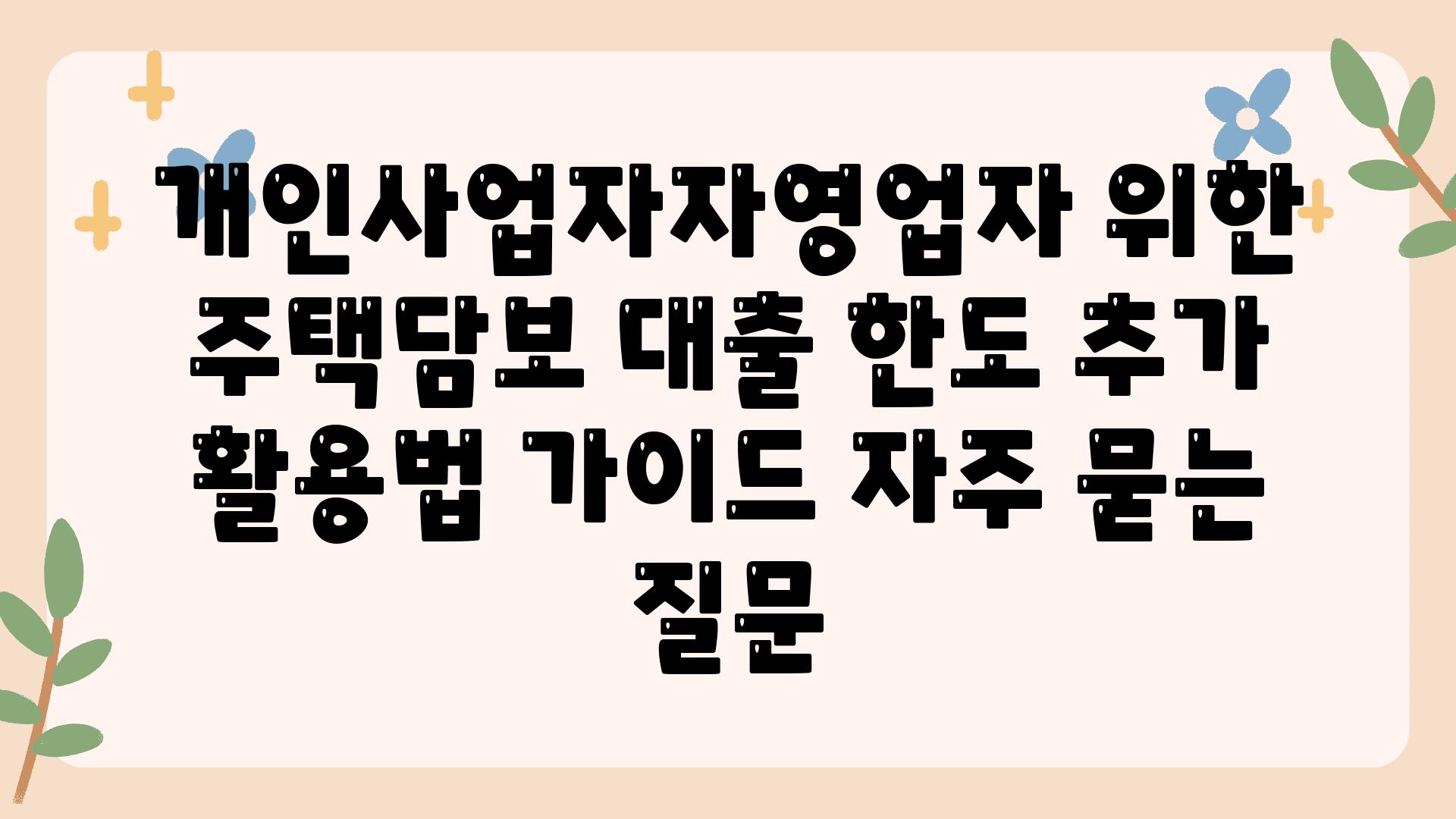 ['개인사업자/자영업자 위한 주택담보 대출 한도 추가 활용법 가이드']