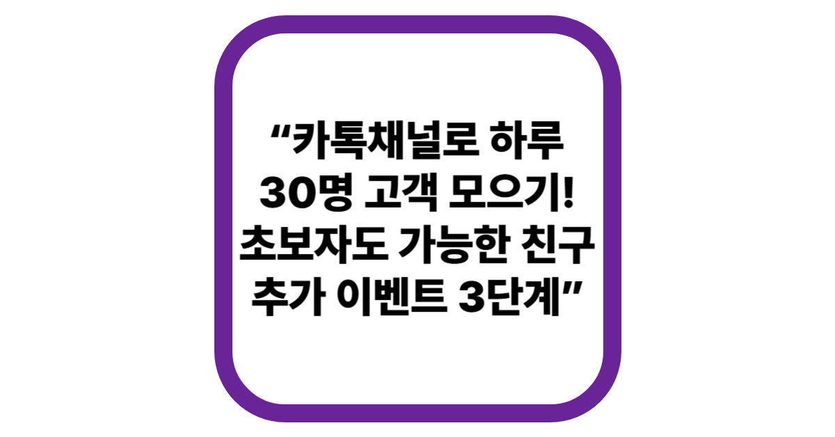 “카톡채널로 하루 30명 고객 모으기! 초보자도 가능한 친구추가 이벤트 3단계”