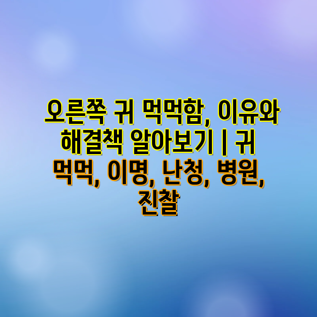  오른쪽 귀 먹먹함, 이유와 해결책 알아보기  귀 먹먹