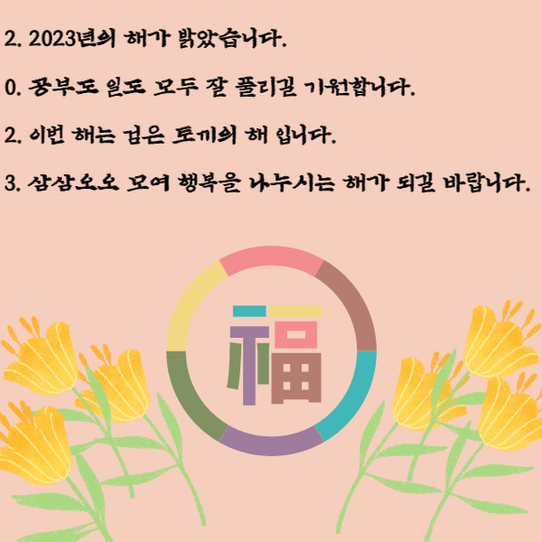 2. 2023년의 해가 밝았습니다.
0. 공부도 일도 모두 잘 풀리길 기원합니다.
2. 이번 해는 검은 토끼의 해 입니다.
3. 삼삼오오 모여 행복을 나누시는 해가 되길 바랍니다.