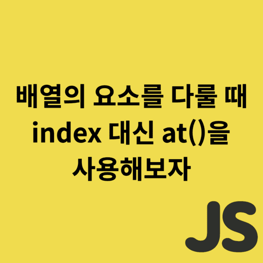  Javascript - 배열의 요소를 다룰 때 index 대신 at()을 사용해보자