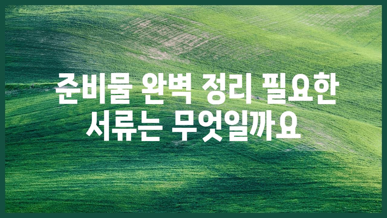  준비물 완벽 정리 필요한 서류는 무엇일까요