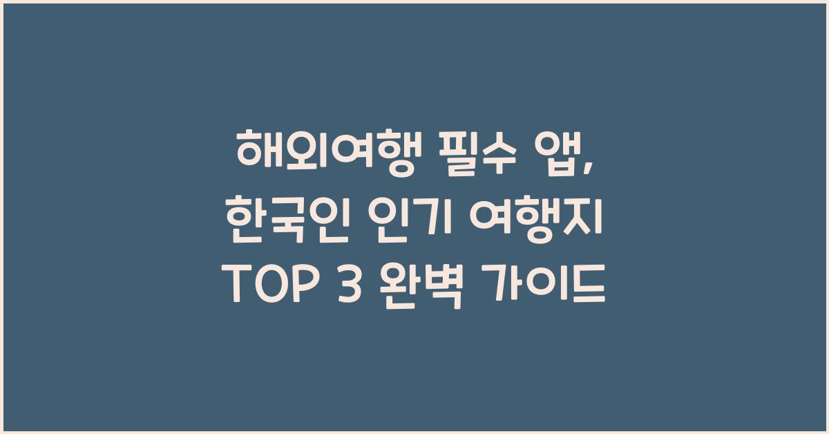 해외여행 필수 앱: 한국인 인기 여행지 TOP 3