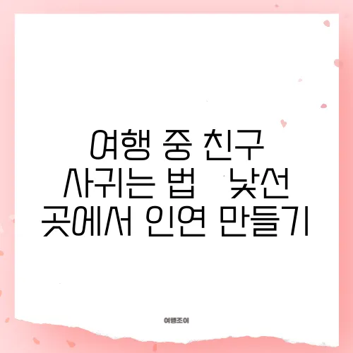 여행 중 친구 사귀는 법 – 낯선 곳에서 인연 만들기