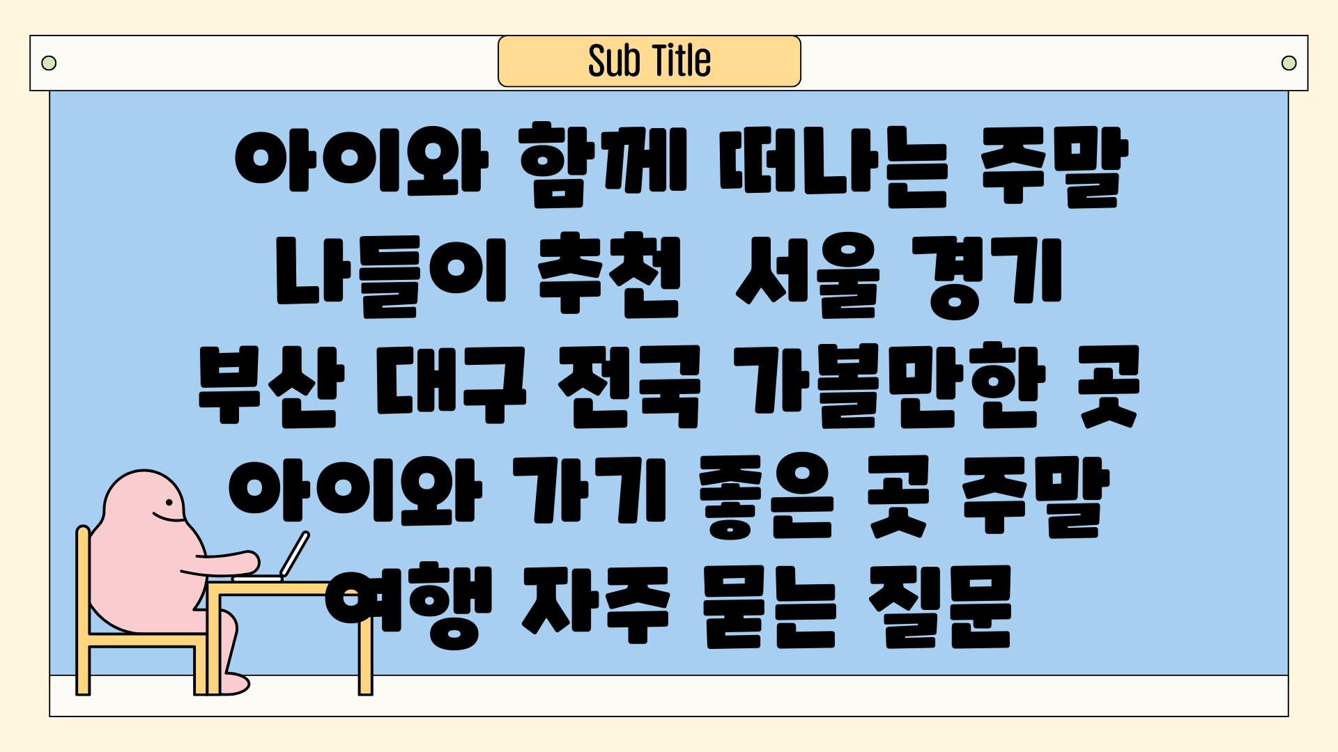  아이와 함께 떠나는 주말 나들이 추천  서울 경기 부산 대구 전국 가볼만한 곳 아이와 가기 좋은 곳 주말 여행 자주 묻는 질문