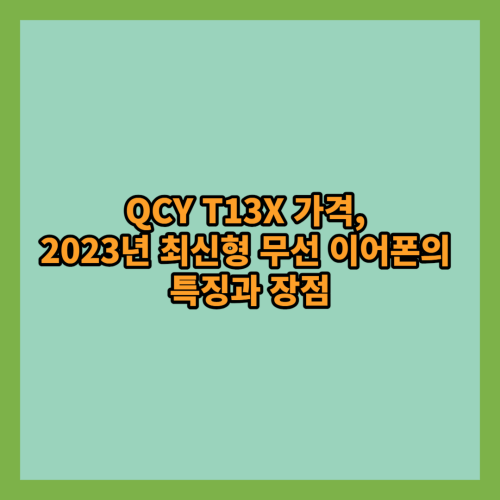  QCY T13X 가격, 2023년 최신형 무선 이어폰의 특징과 장점 알아보기