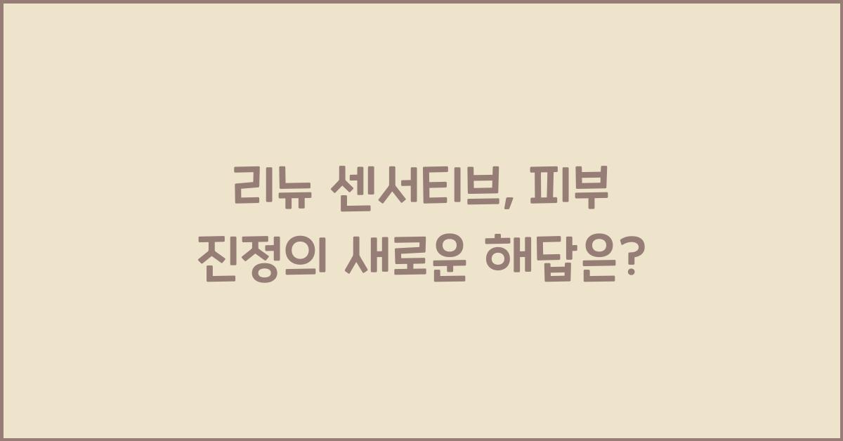 리뉴 센서티브, 피부 진정의 새로운 해답은? - 리뉴 센서티브란 무엇인가? 리뉴 센서티브