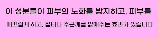  이 성분들이 피부의 노화를 방지하고, 피부를 매끄럽게 하고, 잡티나 주근깨를 없애주는 효과가 있습니다