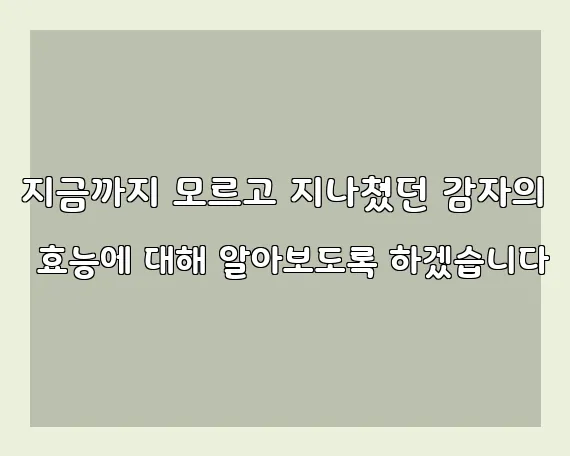 지금까지 모르고 지나쳤던 감자의 효능에 대해 알아보도록 하겠습니다