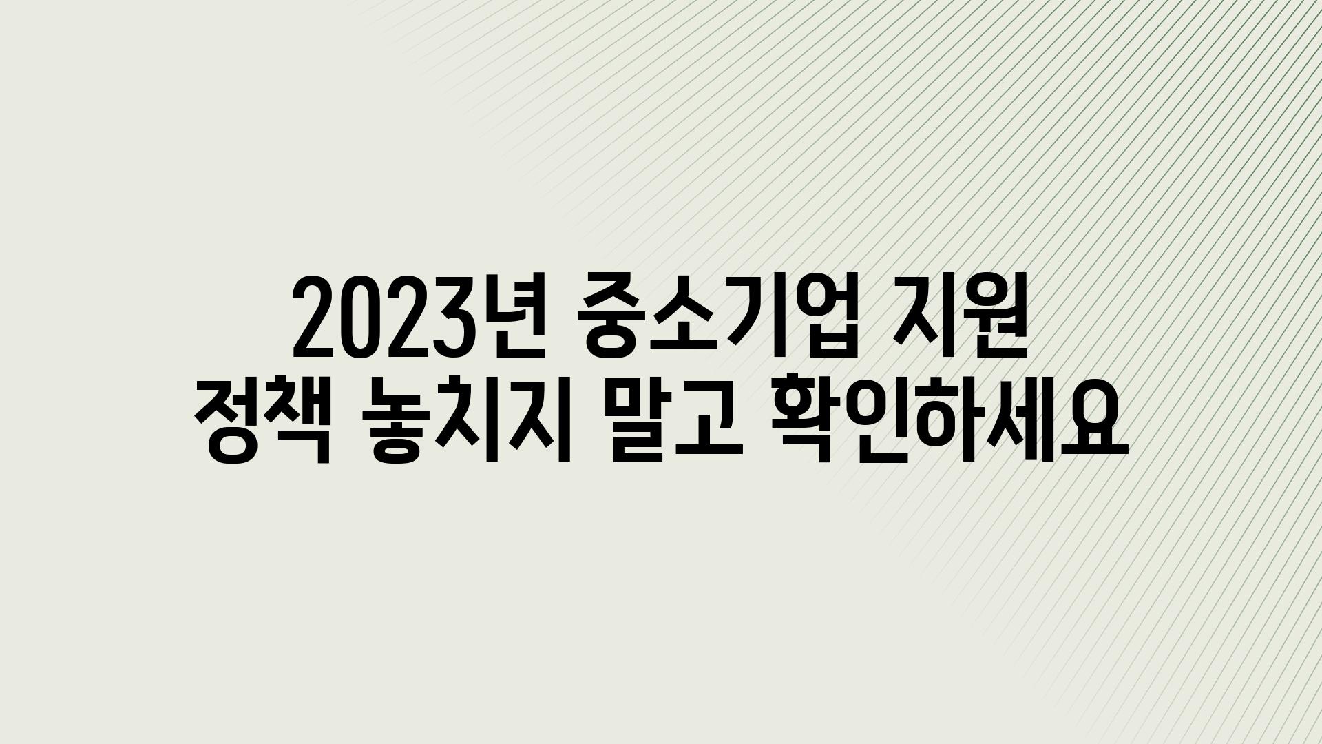 2023년 중소기업 지원 정책 놓치지 말고 확인하세요