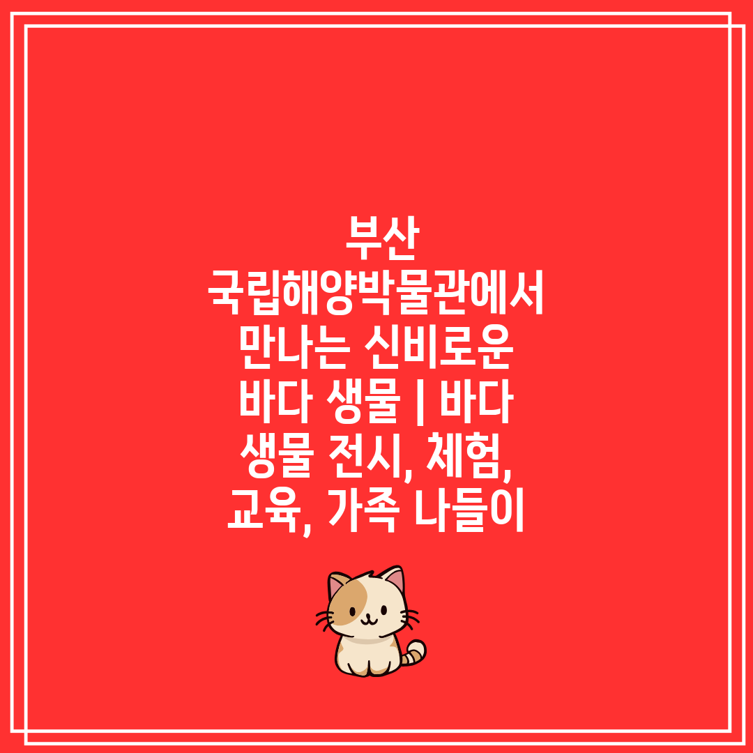  부산 국립해양박물관에서 만나는 신비로운 바다 생물  