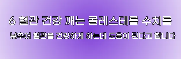  6 혈관 건강 깨는 콜레스테롤 수치를 낮추어 혈관을 건강하게 하는데 도움이 된다고 합니다