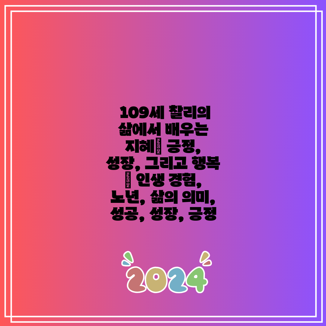  109세 찰리의 삶에서 배우는 지혜 긍정, 성장, 그