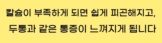  칼슘이 부족하게 되면 쉽게 피곤해지고, 두통과 같은 통증이 느껴지게 됩니다
