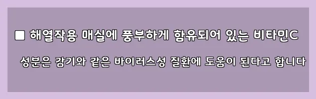  ■ 해열작용 매실에 풍부하게 함유되어 있는 비타민C 성분은 감기와 같은 바이러스성 질환에 도움이 된다고 합니다