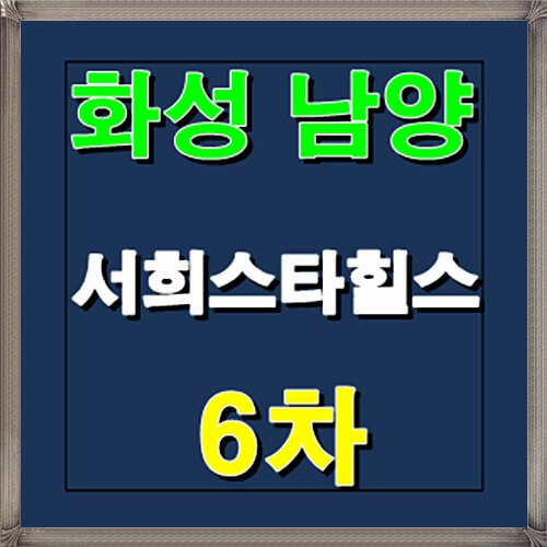  화성 남양 서희스타힐스 6차 분양소식 안내