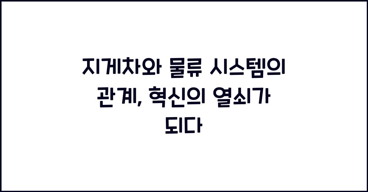 지게차와 물류 시스템의 관계