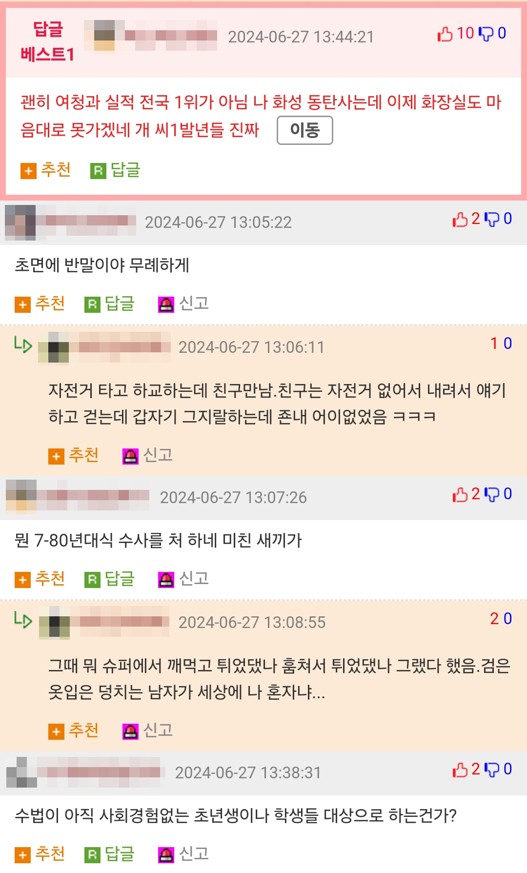 괜히 여청과 실적 전국 1위가 아님 나 화성 동탄사는데 이제 화장실도 마
음대로 못가겠네 개 씨1발년들 진짜
이동
+ 추천
답글
2024-06-27 13:05:22
초면에 반말이야 무례하게
LD
추천
답글
신고
2024-06-27 13:06:11
200
10
자전거 타고 하교하는데 친구만남. 친구는 자전거 없어서 내려서 얘기 하고 걷는데 갑자기 그지랄하는데 존내 어이없었음 ㅋㅋㅋ
추천
신고
2024-06-27 13:07:26
뭔 7-80년대식 수사를 처 하네 미친 새끼가
추천
답글
신고
LD
2024-06-27 13:08:55
200
20
그때 뭐 슈퍼에서 깨먹고 튀었댔나 훔쳐서 튀었댔나 그랬다 했음. 검은 옷입은 덩치는 남자가 세상에 나 혼자냐...
추천
신고
2024-06-27 13:38:31
수법이 아직 사회경험없는 초년생이나 학생들 대상으로 하는건가?
추천답글신고