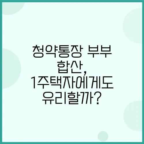 청약통장 부부 합산, 1주택자에게도 유리할까?
