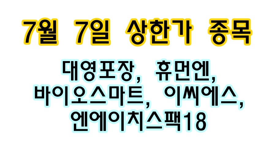  7월 7일 당일 상한가 종목 < 대영포장, 휴먼엔, 바이오스마트, 이씨에스, 엔에이치스팩18 >