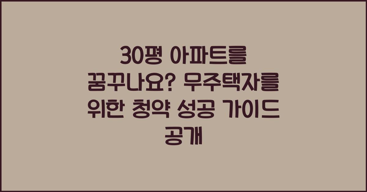 30평 아파트를 꿈꾸나요 무주택자를 위한 청약 성공 가이드