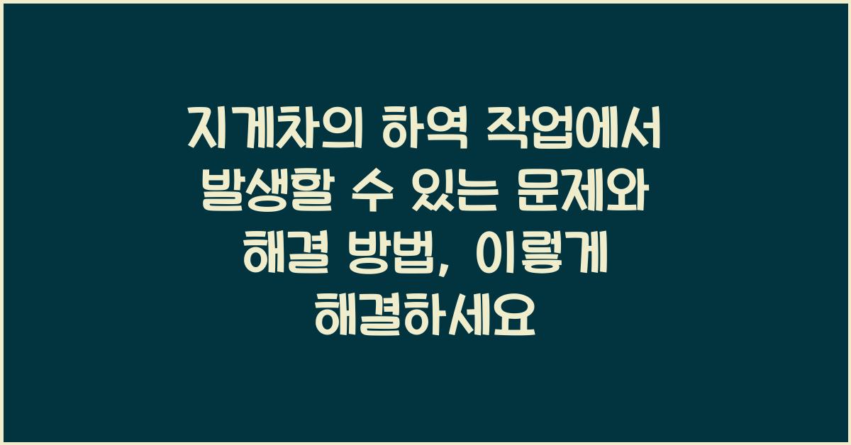 지게차의 하역 작업에서 발생할 수 있는 문제와 해결 방법