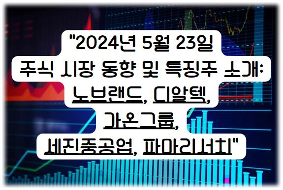 2024년 5월 23일 주식 시장 동향 및 특징주 소개: 노브랜드, 디알텍, 가온그룹, 세진중공업, 파마리서치