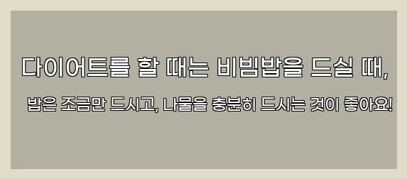  다이어트를 할 때는 비빔밥을 드실 때, 밥은 조금만 드시고, 나물을 충분히 드시는 것이 좋아요!